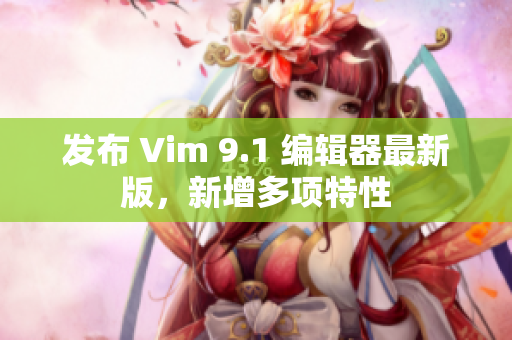 发布 Vim 9.1 编辑器最新版，新增多项特性