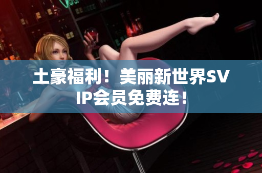 土豪福利！美丽新世界SVIP会员免费连！