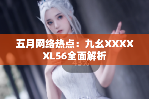 五月网络热点：九幺XXXXXL56全面解析