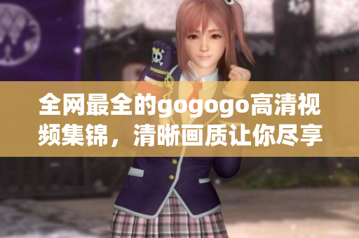 全网最全的gogogo高清视频集锦，清晰画质让你尽享视听盛宴