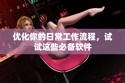 优化你的日常工作流程，试试这些必备软件