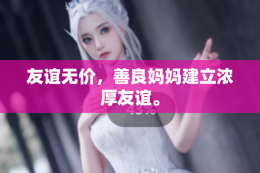 友谊无价，善良妈妈建立浓厚友谊。