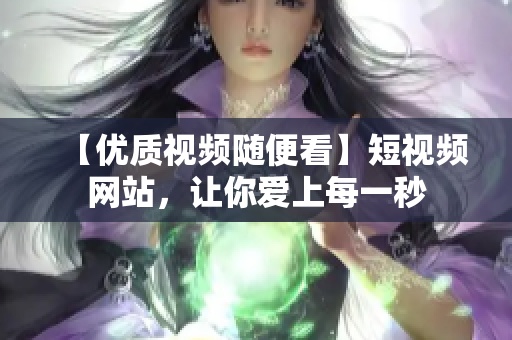 【优质视频随便看】短视频网站，让你爱上每一秒