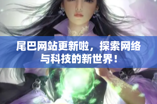 尾巴网站更新啦，探索网络与科技的新世界！