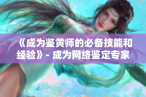 《成为鉴黄师的必备技能和经验》- 成为网络鉴定专家的窍门，实用技巧一次分享