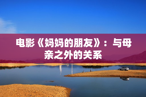 电影《妈妈的朋友》：与母亲之外的关系