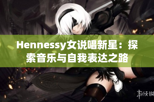 Hennessy女说唱新星：探索音乐与自我表达之路