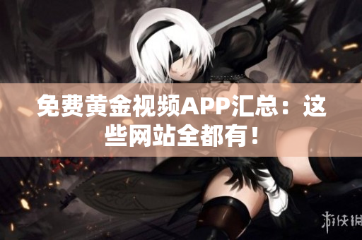 免费黄金视频APP汇总：这些网站全都有！