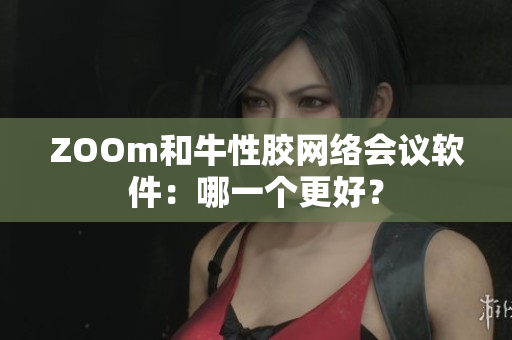 ZOOm和牛性胶网络会议软件：哪一个更好？