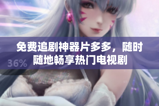 免费追剧神器片多多，随时随地畅享热门电视剧