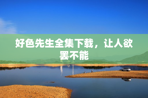 好色先生全集下载，让人欲罢不能