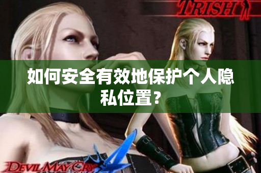 如何安全有效地保护个人隐私位置？
