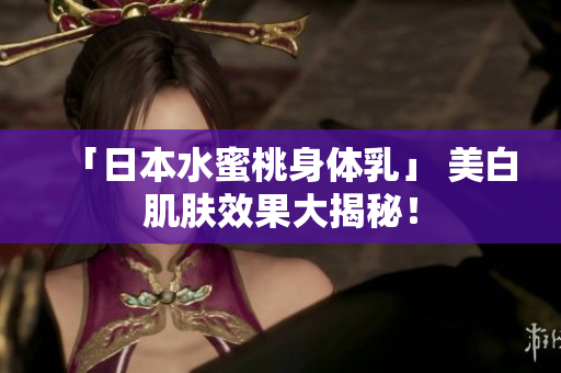 「日本水蜜桃身体乳」 美白肌肤效果大揭秘！