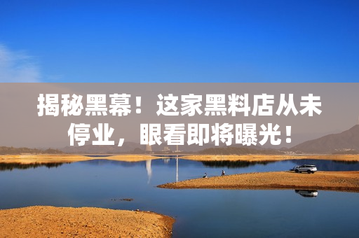 揭秘黑幕！这家黑料店从未停业，眼看即将曝光！