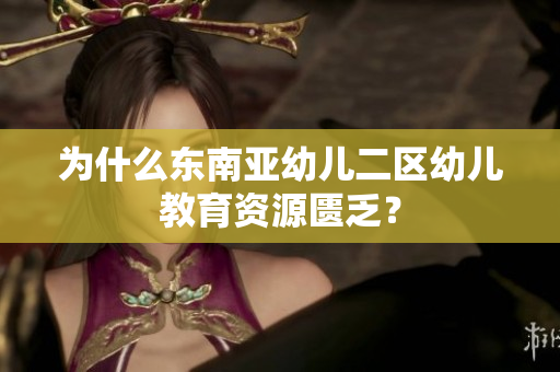 为什么东南亚幼儿二区幼儿教育资源匮乏？