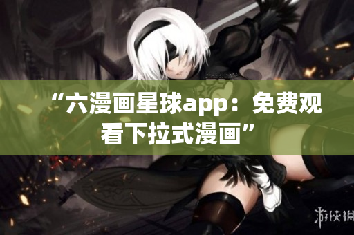 “六漫画星球app：免费观看下拉式漫画”