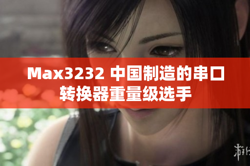 Max3232 中国制造的串口转换器重量级选手