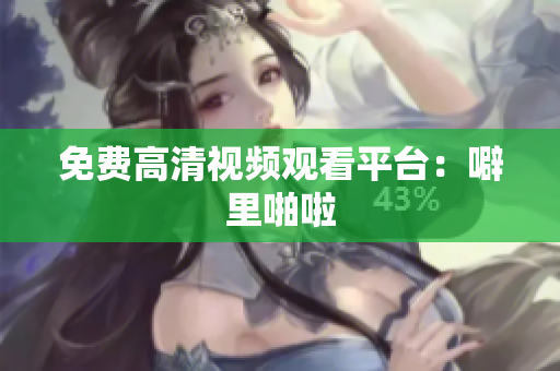 免费高清视频观看平台：噼里啪啦