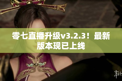 零七直播升级v3.2.3！最新版本现已上线