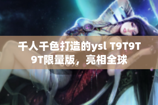 千人千色打造的ysl T9T9T9T限量版，亮相全球