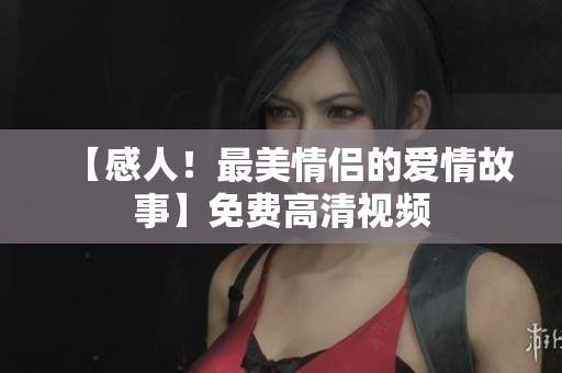 【感人！最美情侣的爱情故事】免费高清视频