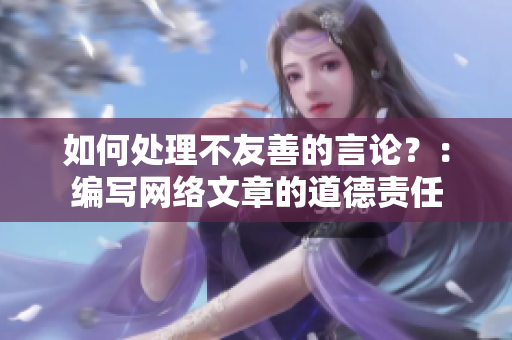 如何处理不友善的言论？：编写网络文章的道德责任