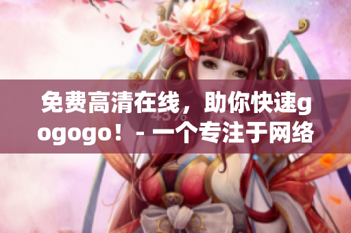 免费高清在线，助你快速gogogo！- 一个专注于网络的编辑