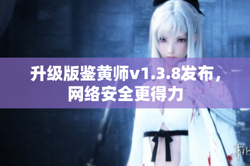升级版鉴黄师v1.3.8发布，网络安全更得力