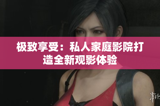 极致享受：私人家庭影院打造全新观影体验