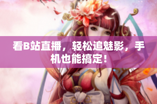 看B站直播，轻松追魅影，手机也能搞定！