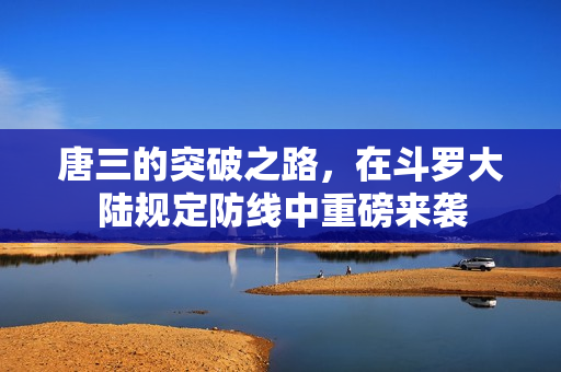唐三的突破之路，在斗罗大陆规定防线中重磅来袭