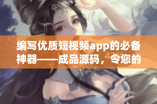 编写优质短视频app的必备神器——成品源码，令您的开发更轻松！
