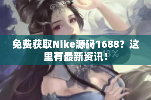 免费获取Nike源码1688？这里有最新资讯！