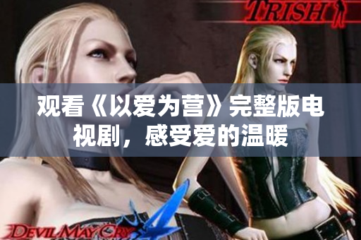 观看《以爱为营》完整版电视剧，感受爱的温暖