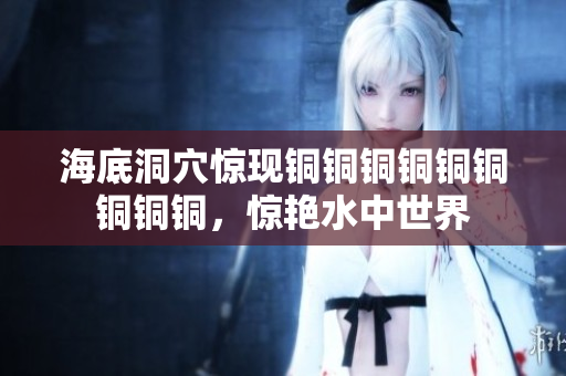 海底洞穴惊现铜铜铜铜铜铜铜铜铜，惊艳水中世界