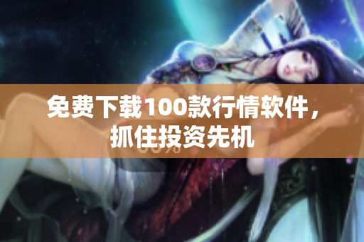 免费下载100款行情软件，抓住投资先机
