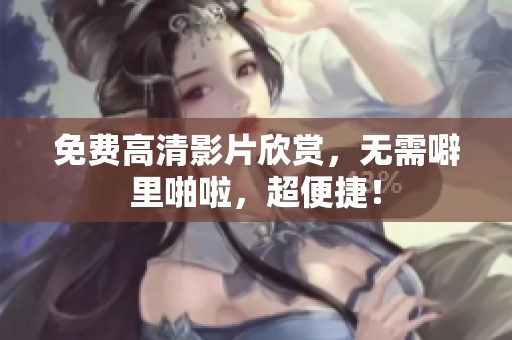 免费高清影片欣赏，无需噼里啪啦，超便捷！