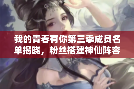 我的青春有你第三季成员名单揭晓，粉丝搭建神仙阵容引爆话题！