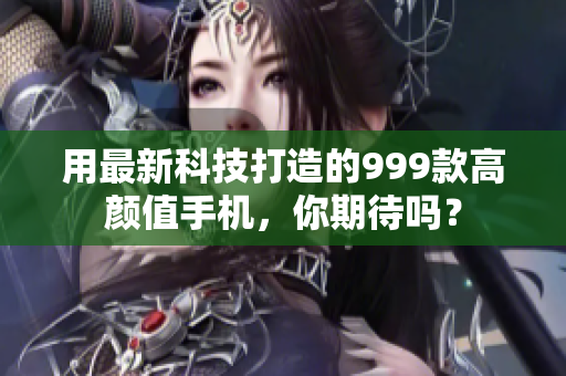 用最新科技打造的999款高颜值手机，你期待吗？