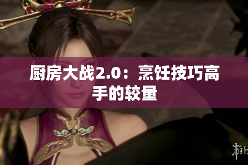 厨房大战2.0：烹饪技巧高手的较量
