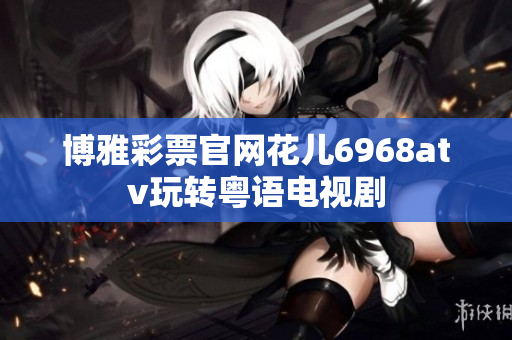 博雅彩票官网花儿6968atv玩转粤语电视剧