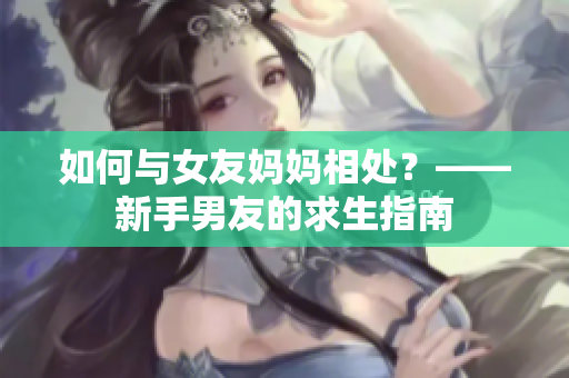 如何与女友妈妈相处？——新手男友的求生指南