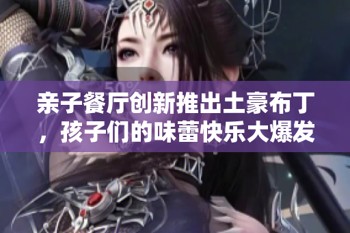 亲子餐厅创新推出土豪布丁，孩子们的味蕾快乐大爆发
