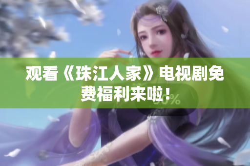 观看《珠江人家》电视剧免费福利来啦！