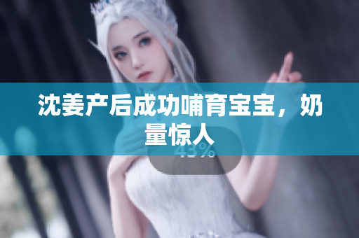 沈姜产后成功哺育宝宝，奶量惊人
