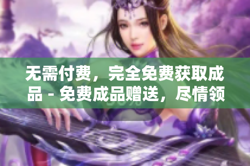 无需付费，完全免费获取成品 - 免费成品赠送，尽情领取