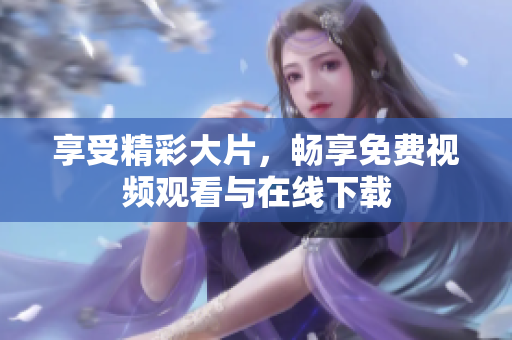 享受精彩大片，畅享免费视频观看与在线下载
