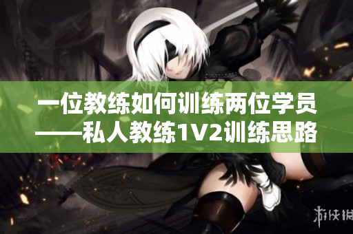 一位教练如何训练两位学员——私人教练1V2训练思路