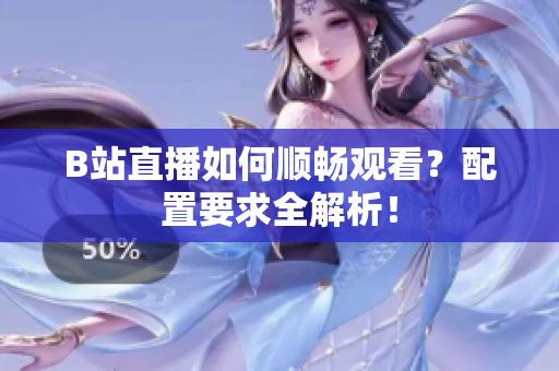 B站直播如何顺畅观看？配置要求全解析！