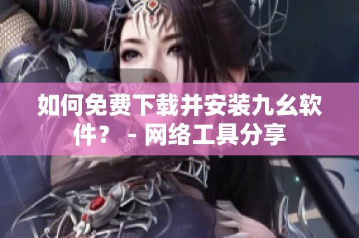 如何免费下载并安装九幺软件？ - 网络工具分享